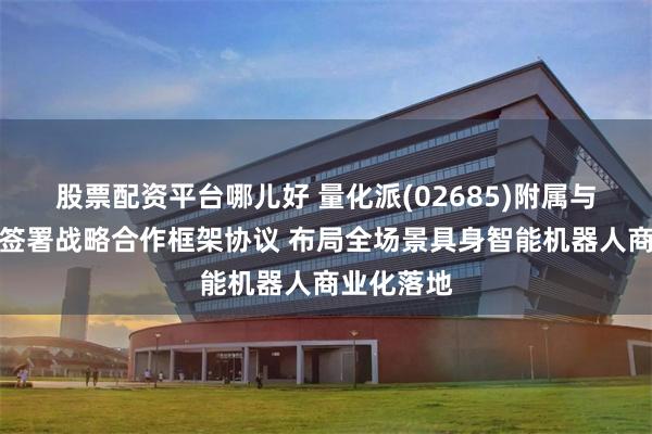 股票配资平台哪儿好 量化派(02685)附属与北京瑞宏签署战略合作框架协议 布局全场景具身智能机器人商业化落地