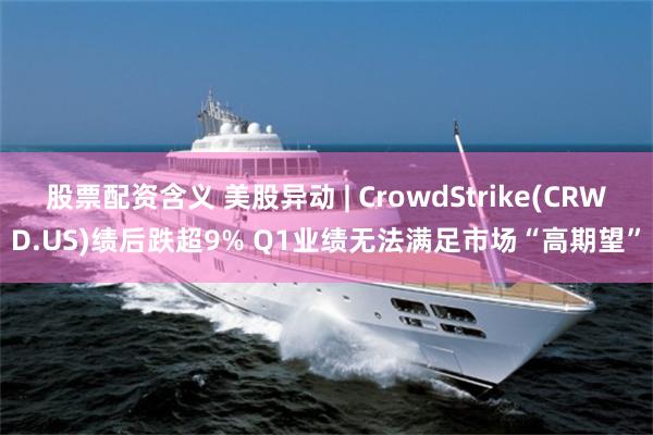 股票配资含义 美股异动 | CrowdStrike(CRWD.US)绩后跌超9% Q1业绩无法满足市场“高期望”