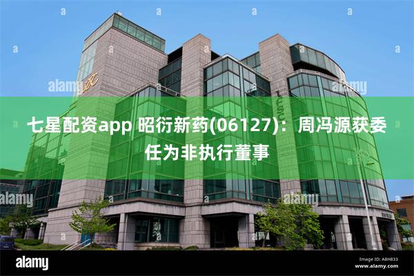 七星配资app 昭衍新药(06127)：周冯源获委任为非执行董事