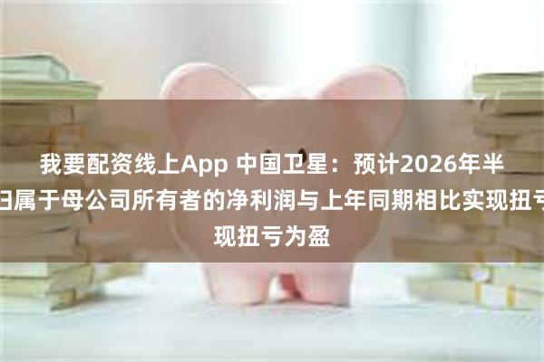 我要配资线上App 中国卫星:预计2026年半年度归属于母公司所有者的净利润与上年同期相比实现扭亏为盈