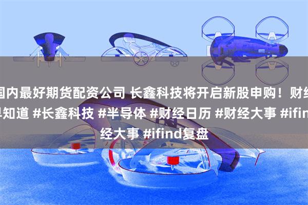 国内最好期货配资公司 长鑫科技将开启新股申购！财经大事早知道 #长鑫科技 #半导体 #财经日历 #财经大事 #ifind复盘