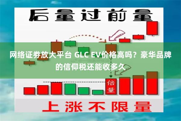 网络证劵放大平台 GLC EV价格高吗?豪华品牌的信仰税还能收多久