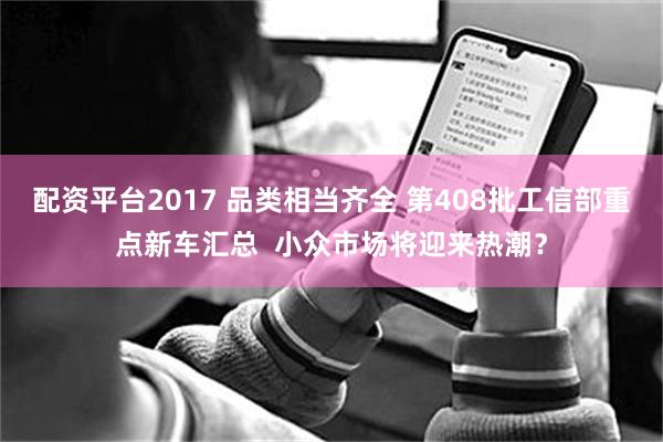 配资平台2017 品类相当齐全 第408批工信部重点新车汇总 小众市场将迎来热潮?