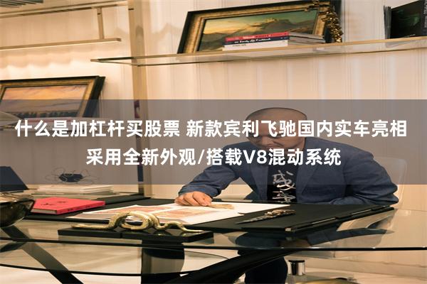 什么是加杠杆买股票 新款宾利飞驰国内实车亮相 采用全新外观/搭载V8混动系统