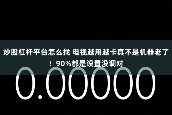 炒股杠杆平台怎么找 电视越用越卡真不是机器老了！90%都是设置没调对