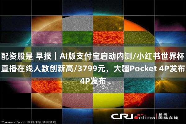 配资股是 早报｜AI版支付宝启动内测/小红书世界杯直播在线人数创新高/3799元，大疆Pocket 4P发布