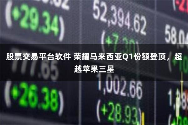 股票交易平台软件 荣耀马来西亚Q1份额登顶，超越苹果三星