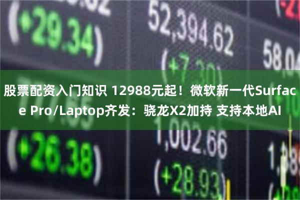 股票配资入门知识 12988元起！微软新一代Surface Pro/Laptop齐发：骁龙X2加持 支持本地AI