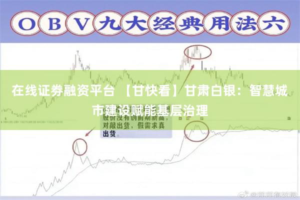 在线证劵融资平台 【甘快看】甘肃白银：智慧城市建设赋能基层治理