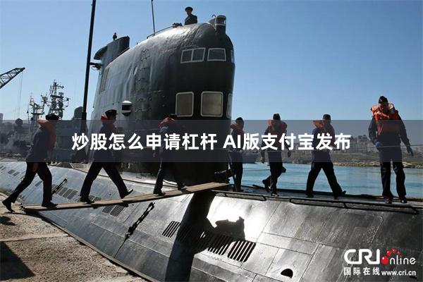 炒股怎么申请杠杆 AI版支付宝发布