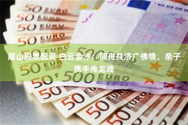 眉山股票配资 白云金沙：同舟共济广佛情，亲子携手传龙魂