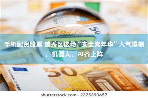 手机配资股票 越秀区这场“安全嘉年华”人气爆棚，机器人、AI齐上阵