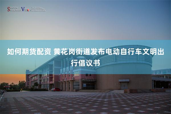 如何期货配资 黄花岗街道发布电动自行车文明出行倡议书