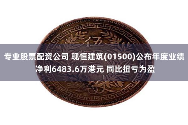 专业股票配资公司 现恒建筑(01500)公布年度业绩 净利6483.6万港元 同比扭亏为盈