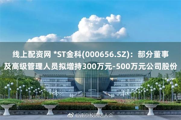 线上配资网 *ST金科(000656.SZ)：部分董事及高级管理人员拟增持300万元-500万元公司股份
