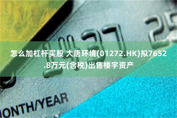 怎么加杠杆买股 大唐环境(01272.HK)拟7652.8万元(含税)出售楼宇资产