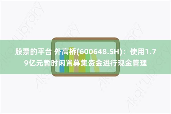 股票的平台 外高桥(600648.SH):使用1.79亿元暂时闲置募集资金进行现金管理