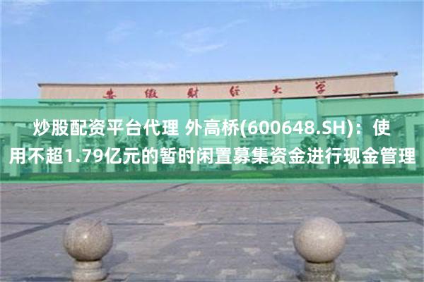 炒股配资平台代理 外高桥(600648.SH)：使用不超1.79亿元的暂时闲置募集资金进行现金管理