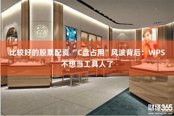 比较好的股票配资 “C盘占用”风波背后:WPS不想当工具人了