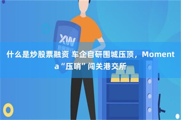什么是炒股票融资 车企自研围城压顶，Momenta“压哨”闯关港交所