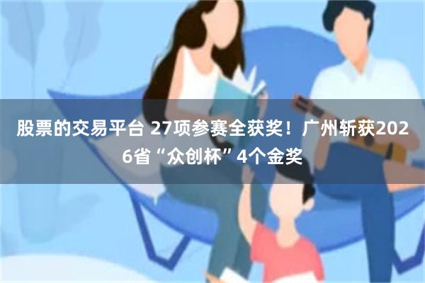 股票的交易平台 27项参赛全获奖!广州斩获2026省“众创杯”4个金奖