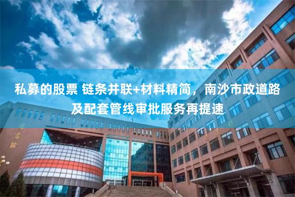 私募的股票 链条并联+材料精简,南沙市政道路及配套管线审批服务再提速