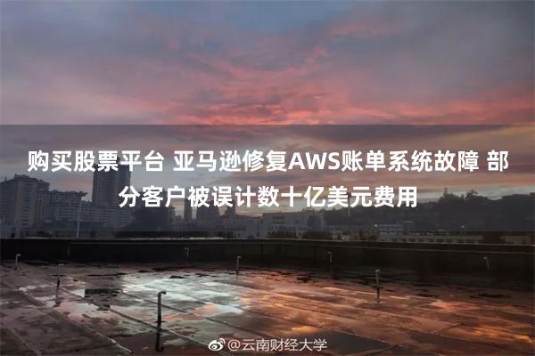 购买股票平台 亚马逊修复AWS账单系统故障 部分客户被误计数十亿美元费用