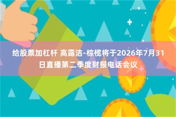 给股票加杠杆 高露洁-棕榄将于2026年7月31日直播第二季度财报电话会议