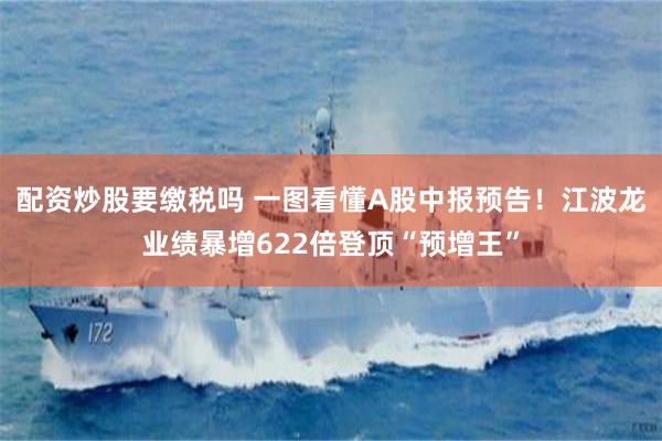 配资炒股要缴税吗 一图看懂A股中报预告!江波龙业绩暴增622倍登顶“预增王”