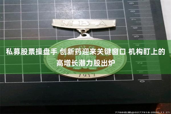 私募股票操盘手 创新药迎来关键窗口 机构盯上的高增长潜力股出炉