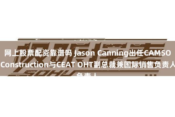 网上股票配资靠谱吗 Jason Canning出任CAMSO Construction与CEAT OHT副总裁兼国际销售负责人