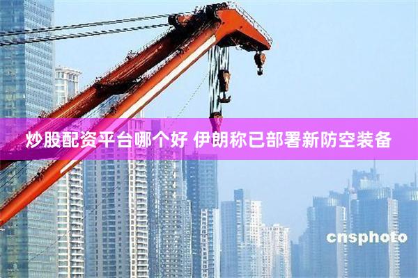 炒股配资平台哪个好 伊朗称已部署新防空装备
