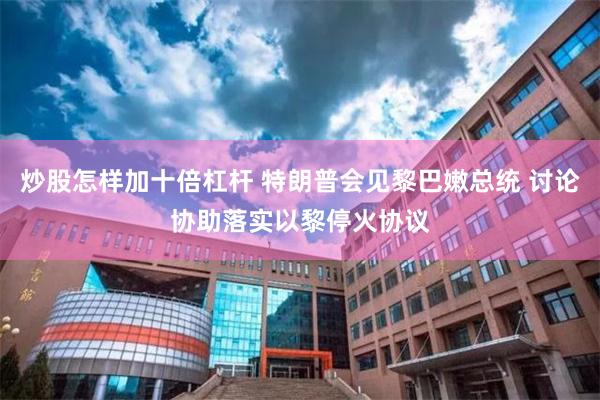 炒股怎样加十倍杠杆 特朗普会见黎巴嫩总统 讨论协助落实以黎停火协议