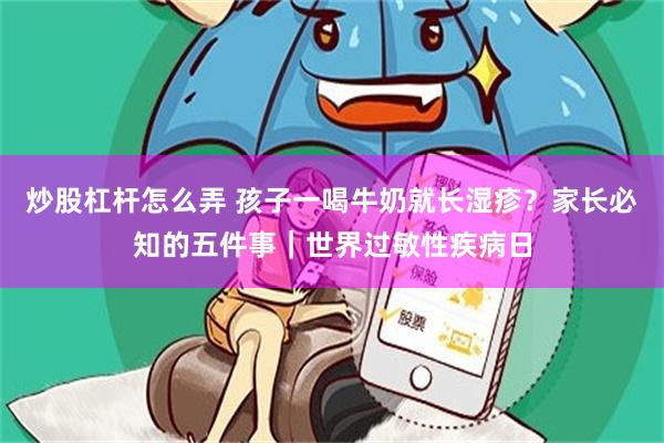 炒股杠杆怎么弄 孩子一喝牛奶就长湿疹?家长必知的五件事|世界过敏性疾病日