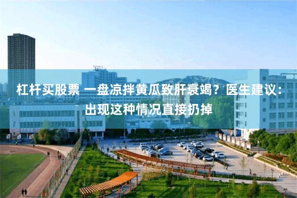杠杆买股票 一盘凉拌黄瓜致肝衰竭?医生建议:出现这种情况直接扔掉