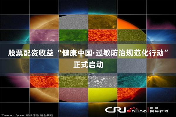 股票配资收益 “健康中国·过敏防治规范化行动”正式启动
