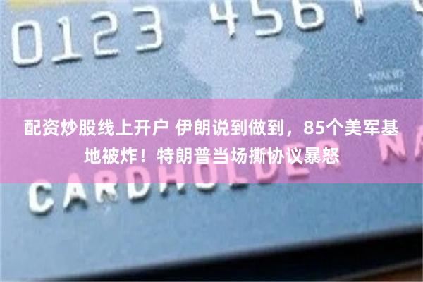 配资炒股线上开户 伊朗说到做到，85个美军基地被炸！特朗普当场撕协议暴怒