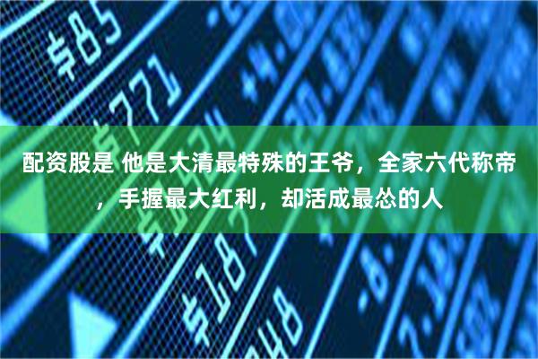 配资股是 他是大清最特殊的王爷，全家六代称帝，手握最大红利，却活成最怂的人
