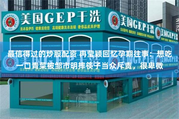 最信得过的炒股配资 冉莹颖回忆孕期往事：想吃一口青菜被邹市明摔筷子当众斥责，很卑微