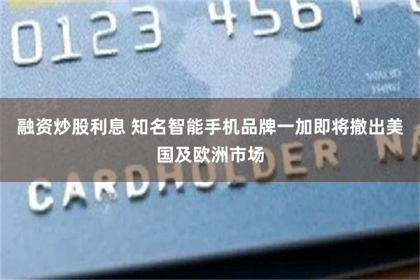 融资炒股利息 知名智能手机品牌一加即将撤出美国及欧洲市场