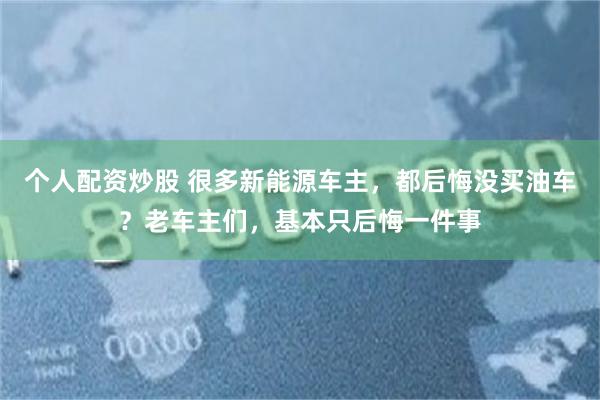 个人配资炒股 很多新能源车主，都后悔没买油车？老车主们，基本只后悔一件事