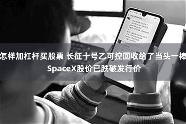 怎样加杠杆买股票 长征十号乙可控回收给了当头一棒 SpaceX股价已跌破发行价