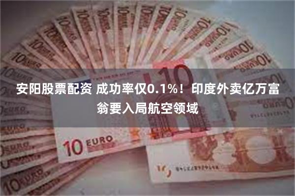 安阳股票配资 成功率仅0.1%！印度外卖亿万富翁要入局航空领域