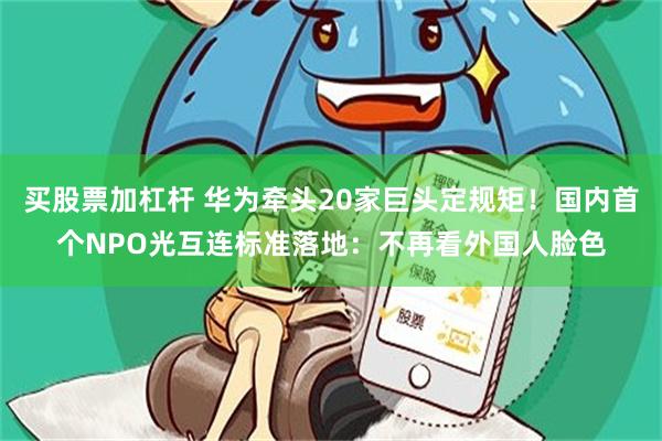 买股票加杠杆 华为牵头20家巨头定规矩！国内首个NPO光互连标准落地：不再看外国人脸色