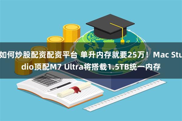 如何炒股配资配资平台 单升内存就要25万！Mac Studio顶配M7 Ultra将搭载1.5TB统一内存