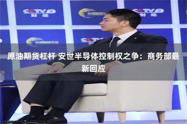 原油期货杠杆 安世半导体控制权之争：商务部最新回应