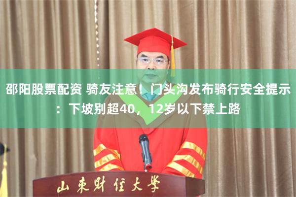 邵阳股票配资 骑友注意！门头沟发布骑行安全提示：下坡别超40，12岁以下禁上路