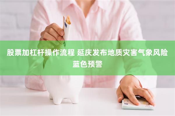 股票加杠杆操作流程 延庆发布地质灾害气象风险蓝色预警