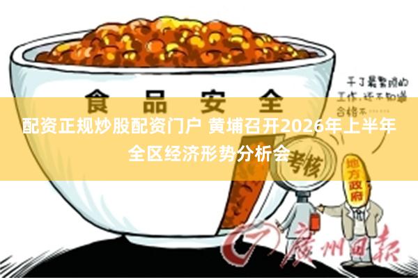 配资正规炒股配资门户 黄埔召开2026年上半年全区经济形势分析会