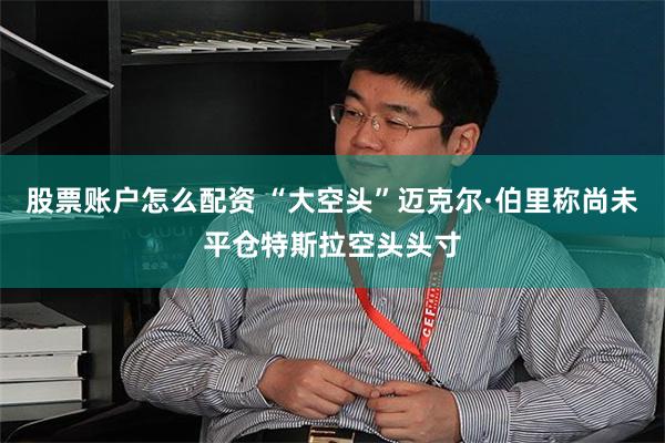 股票账户怎么配资 “大空头”迈克尔·伯里称尚未平仓特斯拉空头头寸